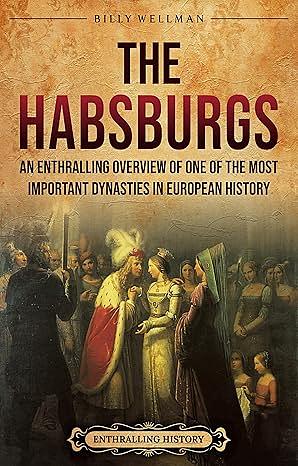 The Habsburgs: An Enthralling Overview of One of The Most Important Dynasties in European History  by Billy Wellman