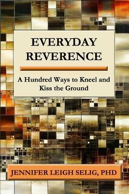 Everyday Reverence: A Hundred Ways to Kneel and Kiss the Ground by Jennifer Leigh Selig