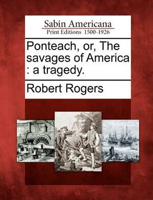 Ponteach, Or, the Savages of America: A Tragedy. by Robert Rogers