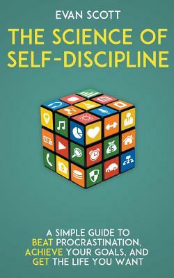 The Science of Self-Discipline: A Simple Guide to Beat Procrastination, Achieve Your Goals, and Get the Life You Want by Evan Scott