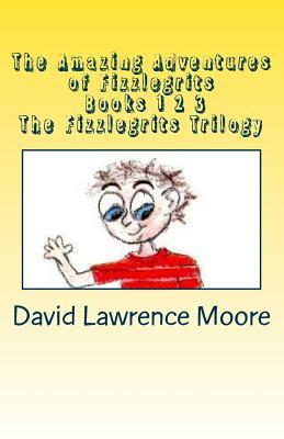 The Amazing Adventures of Fizzlegrits Books 1 2 3 The Fizzlegrits Trilogy by David Lawrence Moore
