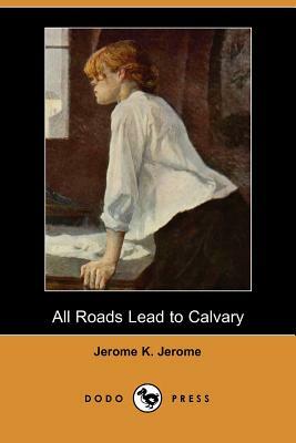 All Roads Lead to Calvary by Jerome K. Jerome