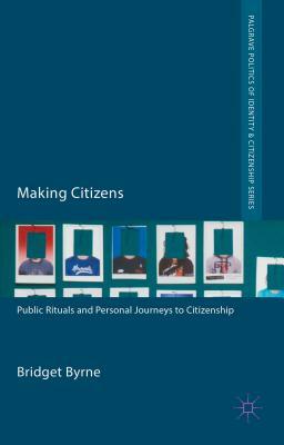 Making Citizens: Public Rituals and Personal Journeys to Citizenship by Bridget Byrne