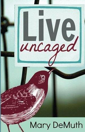 Live Uncaged: Find the Freedom You've Always Wanted by Mary E. DeMuth, Mary E. DeMuth