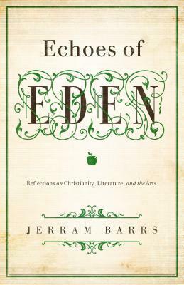 Echoes of Eden: Reflections on Christianity, Literature, and the Arts by Jerram Barrs