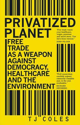 Privatized Planet: Free Trade as a Weapon Against Democracy, Healthcare and the Environment by T. J. Coles