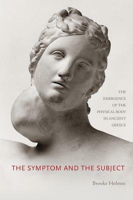 The Symptom and the Subject: The Emergence of the Physical Body in Ancient Greece by Brooke Holmes