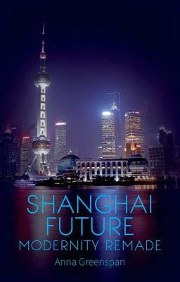 Shanghai Future: Modernity Remade by Anna Greenspan