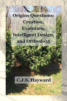 Origins Questions: Creation, Evolution, and Intelligent Design by Cjs Hayward