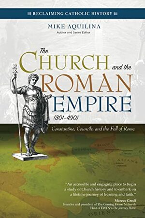 The Church and the Roman Empire (301–490): Constantine, Councils, and the Fall of Rome by Mike Aquilina