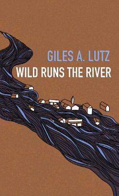 Wild Runs the River by Giles A. Lutz