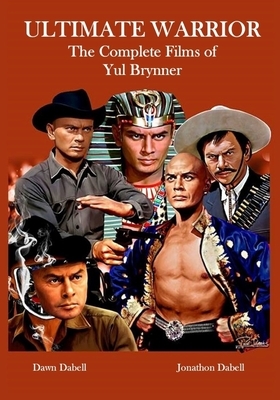 Ultimate Warrior: The Complete Films of Yul Brynner by Dawn Dabell, Jonathon Dabell