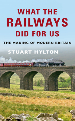 What the Railways Did for Us: The Making of Modern Britain by Stuart Hylton