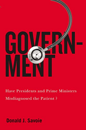 Government: Have Presidents and Prime Ministers Misdiagnosed the Patient? by Donald J. Savoie