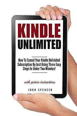 Kindle Unlimited: How To Cancel Your Kindle Unlimited Subscription by Just Using Three Easy Steps In Under Two Minutes! by John Spencer, John Spencer