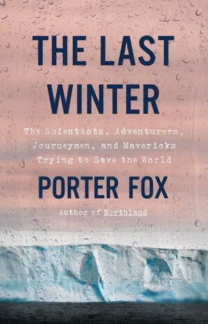 The Last Winter: The Scientists, Adventurers, Journeymen, and Mavericks Trying to Save the World by Porter Fox