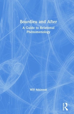 Bourdieu and After: A Guide to Relational Phenomenology by Will Atkinson