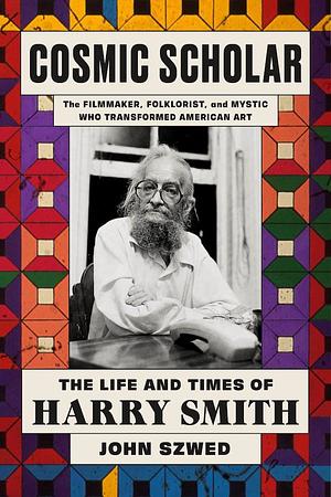 Cosmic Scholar: The Life and Times of Harry Smith by John Szwed