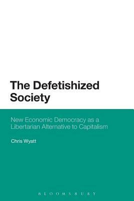 The Defetishized Society: New Economic Democracy as a Libertarian Alternative to Capitalism by Chris Wyatt