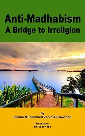 Anti-Madhabism: A Bridge to Irreligion by Abdullah Kose, Imam Muhammad Zahid al-Kawthari