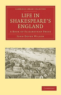 Life in Shakespeare's England: A Book of Elizabethan Prose by Dover Wilson John, John Dover Wilson, John Dover Wilson