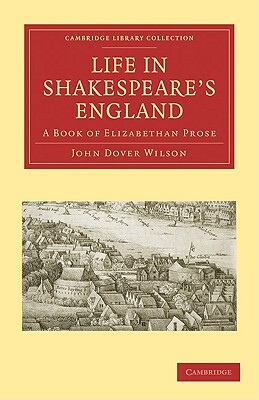 Life in Shakespeare's England: A Book of Elizabethan Prose by John Dover Wilson, John Dover Wilson, Dover Wilson John