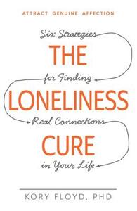 The Loneliness Cure: Six Strategies for Finding Real Connections in Your Life by Kory Floyd