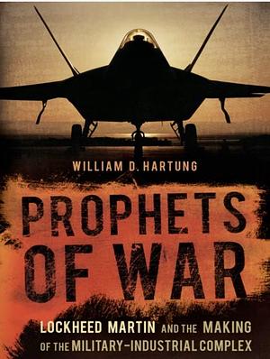 Prophets of War: Lockheed Martin and the Making of the Military-Industrial Complex by William D. Hartung