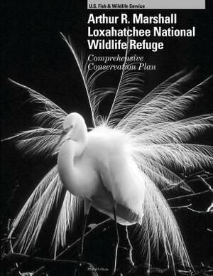 Arthur R. Marshall Loxahatchee National Wildlife Refuge: Comprehensive Conservation Plan by U S Fish & Wildlife Service