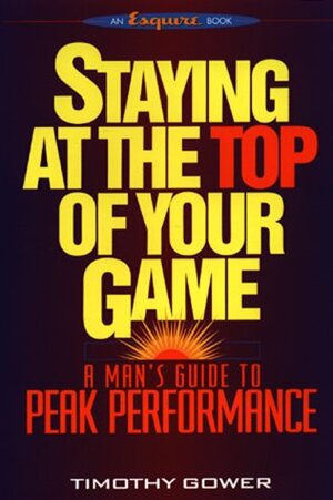 Staying at the Top of Your Game: A Man's Guide to Peak Performance by Timothy Gower