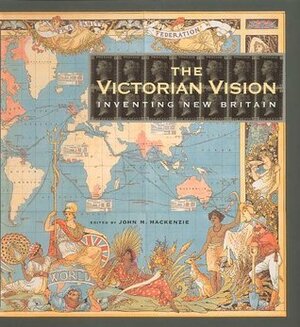 The Victorian Vision: Inventing New Britain by John M. MacKenzie