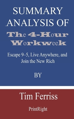 Summary Analysis Of The 4-Hour Workweek: Escape 9-5, Live Anywhere, and Join the New Rich By Tim Ferriss by Printright