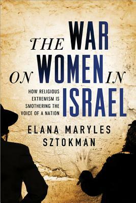 The War on Women in Israel: A Story of Religious Radicalism and the Women Fighting for Freedom by Elana Maryles Sztokman