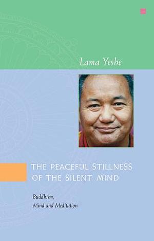 The Peaceful Stillness of the Silent Mind: Buddhism, Mind and Meditation by Thubten Yeshe