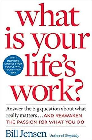 What is Your Life's Work?: Answer the BIG Question About What Really Matters...and Reawaken the Passion for What You Do by Bill Jensen