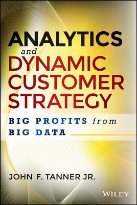 Analytics and Dynamic Customer Strategy: Big Profits from Big Data by John F. Tanner