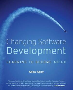 Changing Software Development: Learning to Become Agile by Allan Kelly