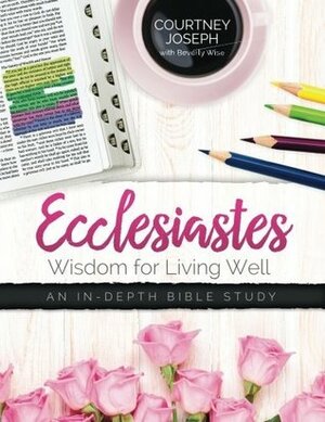 Ecclesiastes: Wisdom For Living Well: An In-depth Bible Study by Courtney Joseph, Beverly Wise