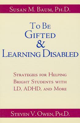 To Be Gifted and Learning Disabled: Strength-Based Strategies for Helping Twice-Exceptional Students with LD, ADHD by Susan Baum, Robin Schader, Steven Owen