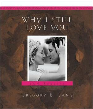 Why I Still Love You: 100 Reasons by Gregory E. Lang