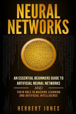 Neural Networks: An Essential Beginners Guide to Artificial Neural Networks and Their Role in Machine Learning and Artificial Intellige by Herbert Jones