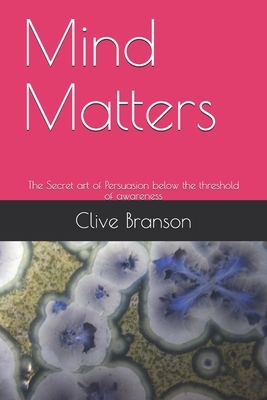 Mind Matters: The Secret art of Persuasion below the threshold of awareness by Clive Branson, Ron Holland