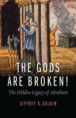 The Gods Are Broken!: The Hidden Legacy of Abraham by Jeffrey K. Salkin