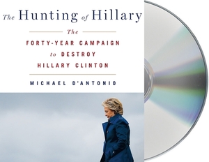 The Hunting of Hillary: The Forty-Year Campaign to Destroy Hillary Clinton by Michael D'Antonio