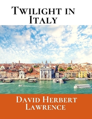 Twilight In Italy: A First Unabridged Edition (Annotated) By David Herbert Lawrence. by D.H. Lawrence