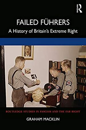 Failed Führers: A History of Britain's Extreme Right (Routledge Studies in Fascism and the Far Right) by Graham Macklin