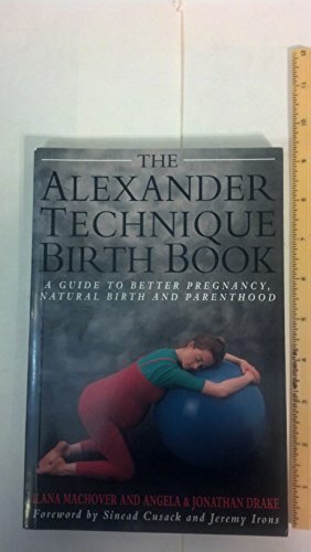 The Alexander Technique Birth Book: A Guide to Better Pregnancy, Natural Childbirth, and Parenthood by Ilana Machover, Jonathan Drake