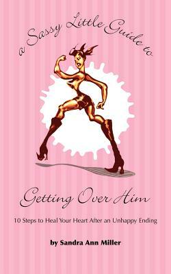 A Sassy Little Guide to Getting Over Him: 10 Steps to Heal Your Heart After an Unhappy Ending by Sandra Ann Miller