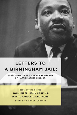 Letters to a Birmingham Jail: A Response to the Words and Dreams of Dr. Martin Luther King, Jr. by John Piper, Matt Chandler, John Bryson, Bryan Loritts, Sanders Willson, Crawford W. Loritts Jr., Albert Tate, Charlie Dates, Soong-Chan Rah