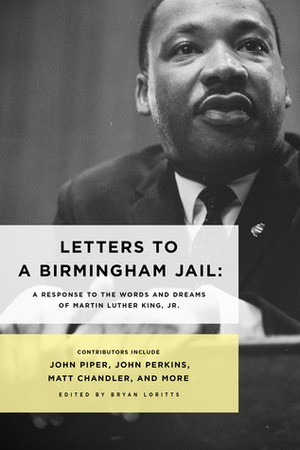 Letters to a Birmingham Jail: A Response to the Words and Dreams of Dr. Martin Luther King, Jr. by Soong-Chan Rah, Crawford W. Loritts Jr., John Piper, Charlie Dates, Bryan Loritts, Albert Tate, John Bryson, Sanders Willson, Matt Chandler